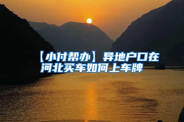 【小付帮办】异地户口在河北买车如何上车牌