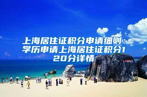 上海居住证积分申请细则：学历申请上海居住证积分120分详情