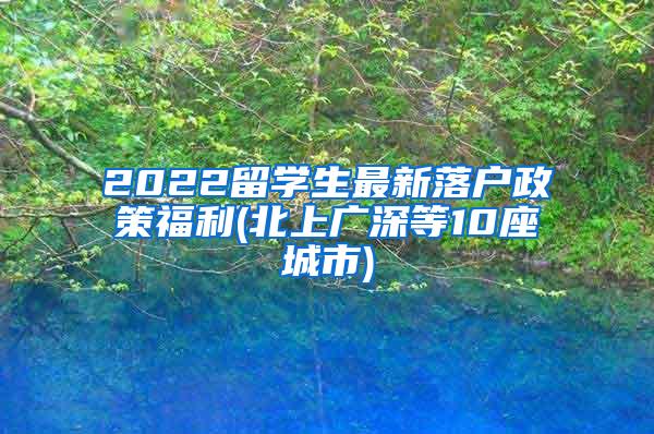 2022留学生最新落户政策福利(北上广深等10座城市)