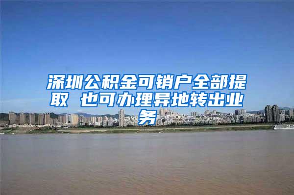 深圳公积金可销户全部提取 也可办理异地转出业务