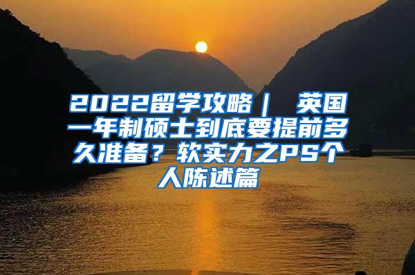 2022留学攻略｜ 英国一年制硕士到底要提前多久准备？软实力之PS个人陈述篇