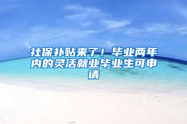 社保补贴来了！毕业两年内的灵活就业毕业生可申请