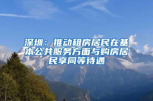 深圳：推动租房居民在基本公共服务方面与购房居民享同等待遇