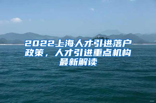 2022上海人才引进落户政策，人才引进重点机构最新解读