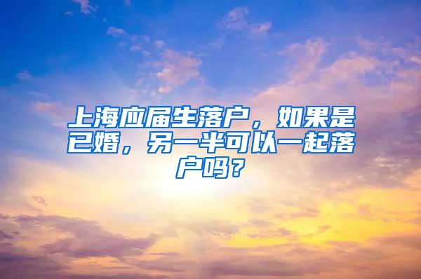 上海应届生落户，如果是已婚，另一半可以一起落户吗？