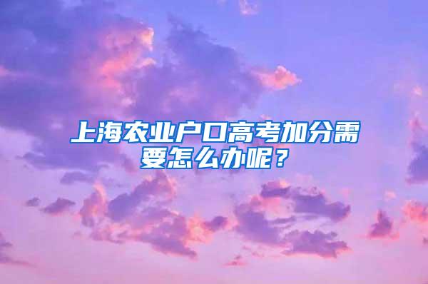 上海农业户口高考加分需要怎么办呢？