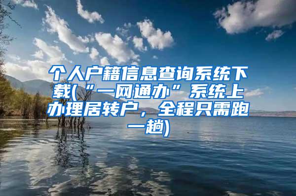 个人户籍信息查询系统下载(“一网通办”系统上办理居转户，全程只需跑一趟)