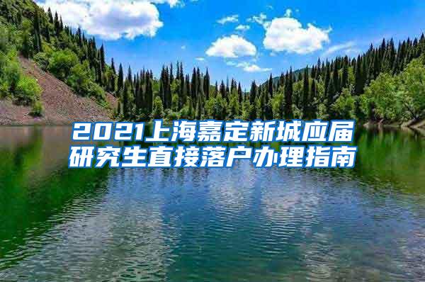 2021上海嘉定新城应届研究生直接落户办理指南