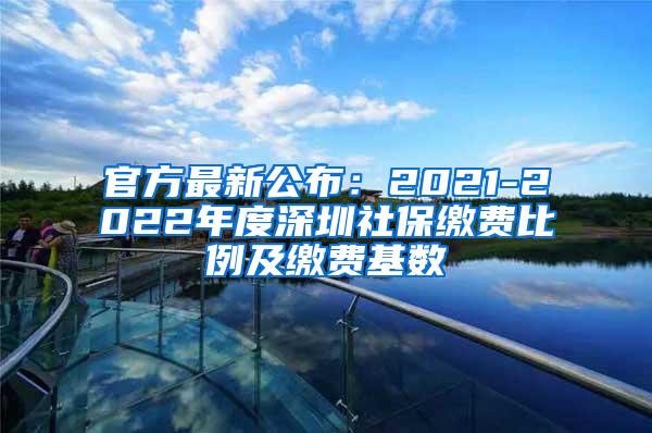 官方最新公布：2021-2022年度深圳社保缴费比例及缴费基数