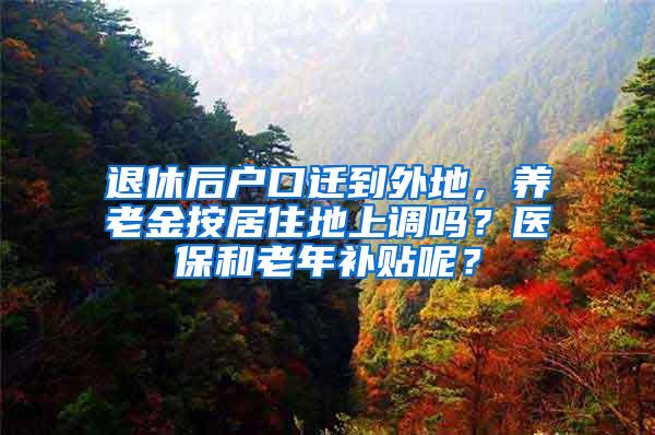 退休后户口迁到外地，养老金按居住地上调吗？医保和老年补贴呢？