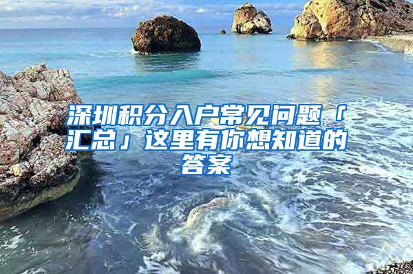 深圳积分入户常见问题「汇总」这里有你想知道的答案