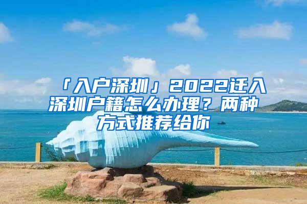 「入户深圳」2022迁入深圳户籍怎么办理？两种方式推荐给你