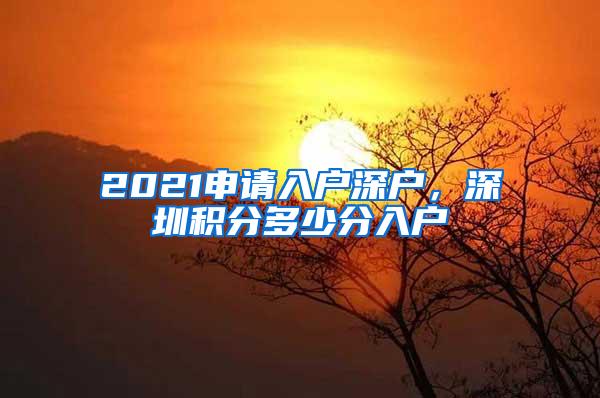 2021申请入户深户，深圳积分多少分入户