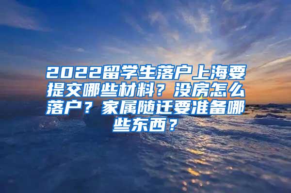 2022留学生落户上海要提交哪些材料？没房怎么落户？家属随迁要准备哪些东西？