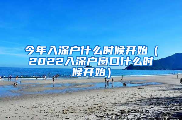 今年入深户什么时候开始（2022入深户窗口什么时候开始）