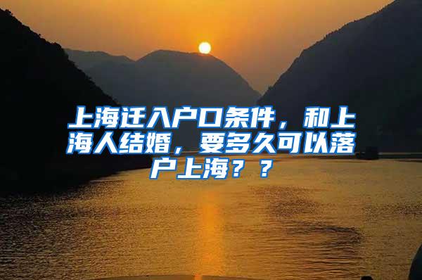 上海迁入户口条件，和上海人结婚，要多久可以落户上海？？