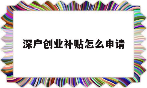 深户创业补贴怎么申请(深圳户口怎么申请创业补贴政策?) 深圳核准入户