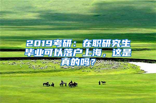 2019考研：在职研究生毕业可以落户上海，这是真的吗？