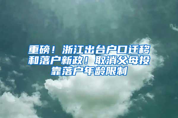 重磅！浙江出台户口迁移和落户新政！取消父母投靠落户年龄限制