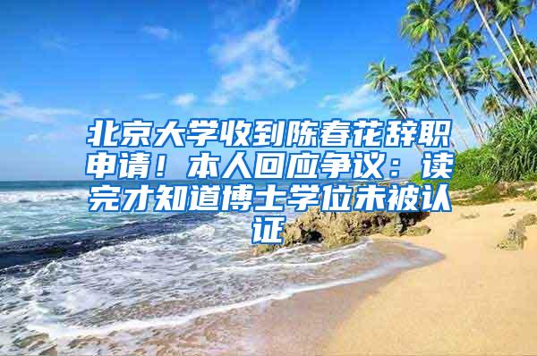 北京大学收到陈春花辞职申请！本人回应争议：读完才知道博士学位未被认证