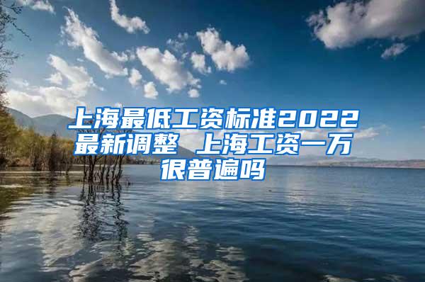 上海最低工资标准2022最新调整 上海工资一万很普遍吗