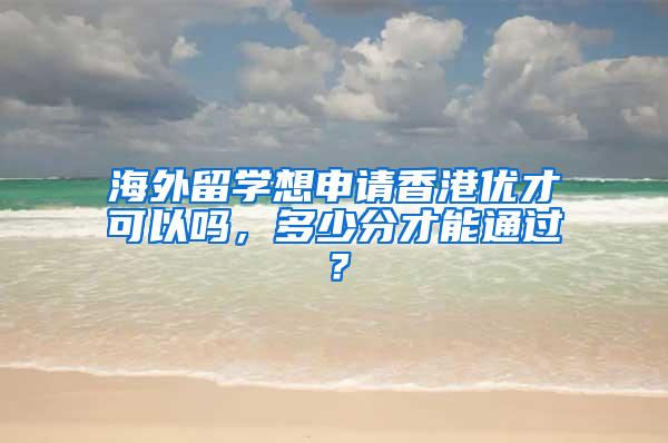 海外留学想申请香港优才可以吗，多少分才能通过？