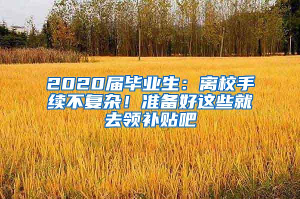 2020届毕业生：离校手续不复杂！准备好这些就去领补贴吧