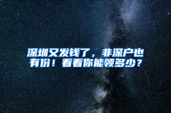 深圳又发钱了，非深户也有份！看看你能领多少？