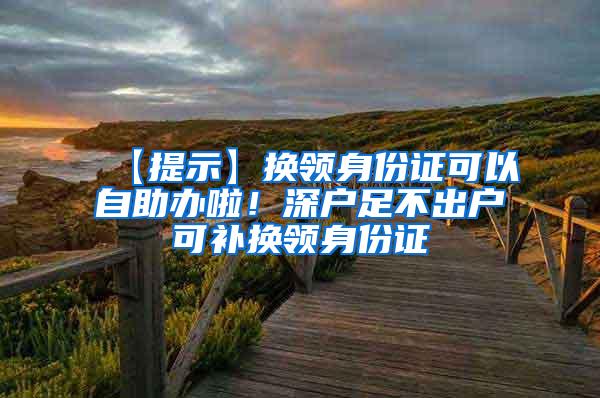 【提示】换领身份证可以自助办啦！深户足不出户可补换领身份证