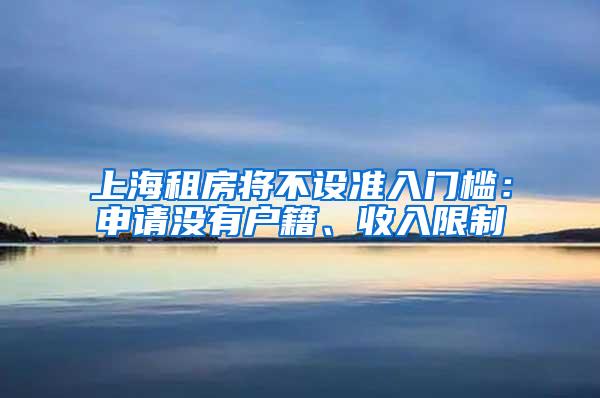 上海租房将不设准入门槛：申请没有户籍、收入限制