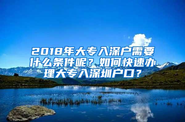 2018年大专入深户需要什么条件呢？如何快速办理大专入深圳户口？