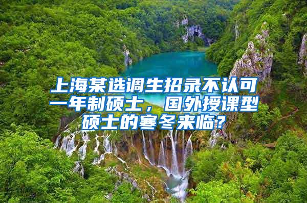 上海某选调生招录不认可一年制硕士，国外授课型硕士的寒冬来临？