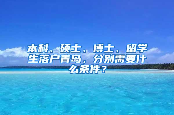 本科、硕士、博士、留学生落户青岛，分别需要什么条件？