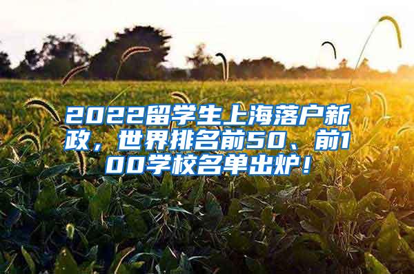 2022留学生上海落户新政，世界排名前50、前100学校名单出炉！
