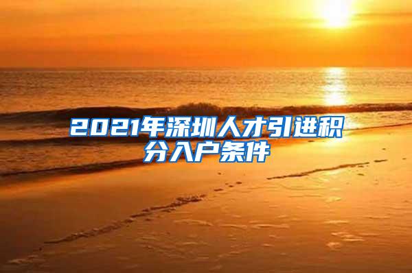 2021年深圳人才引进积分入户条件