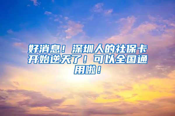 好消息！深圳人的社保卡开始逆天了！可以全国通用啦！