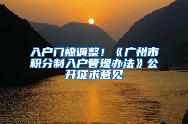 入户门槛调整！《广州市积分制入户管理办法》公开征求意见