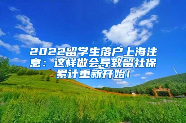 2022留学生落户上海注意：这样做会导致留社保累计重新开始！