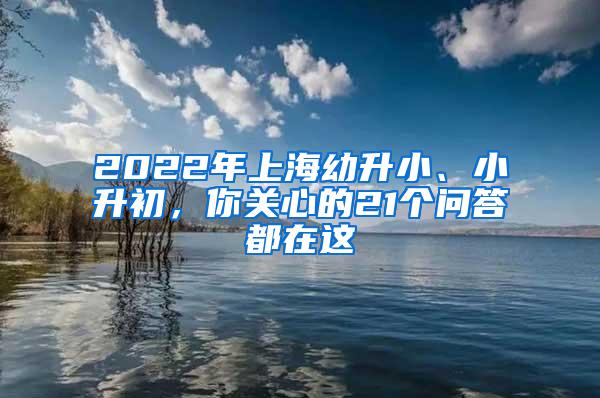 2022年上海幼升小、小升初，你关心的21个问答都在这