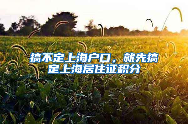 搞不定上海户口，就先搞定上海居住证积分