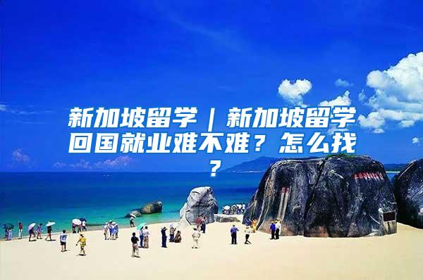 新加坡留学｜新加坡留学回国就业难不难？怎么找？