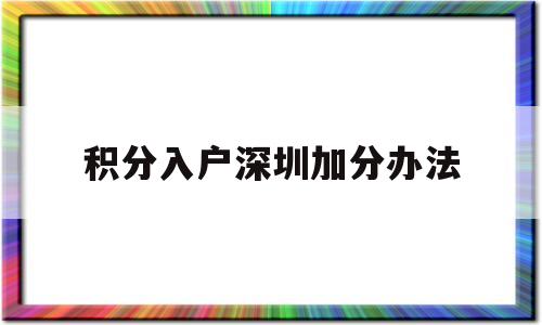 积分入户深圳加分办法(积分入深户有什么可以加分的) 深圳积分入户