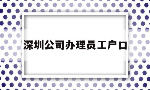 深圳公司办理员工户口(深圳公司办理员工户口迁出) 大专入户深圳