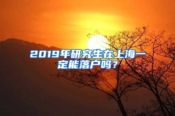 2019年研究生在上海一定能落户吗？