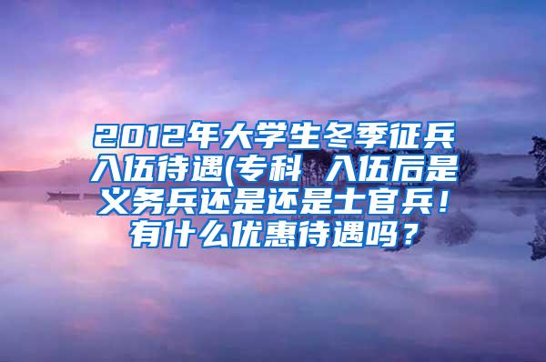 2012年大学生冬季征兵入伍待遇(专科 入伍后是义务兵还是还是士官兵！有什么优惠待遇吗？