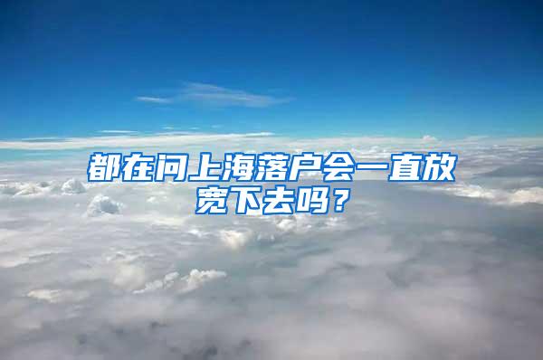 都在问上海落户会一直放宽下去吗？