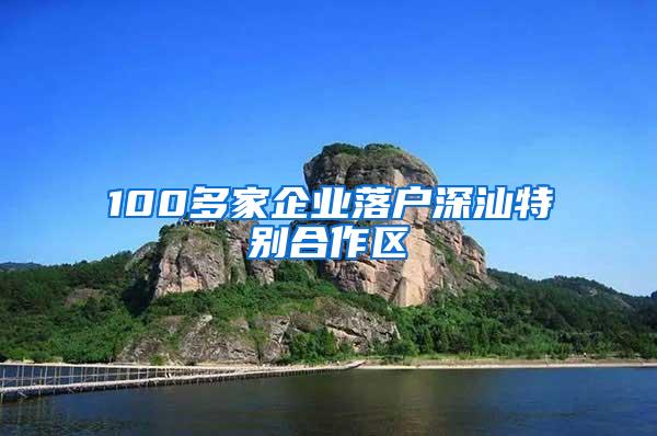 100多家企业落户深汕特别合作区