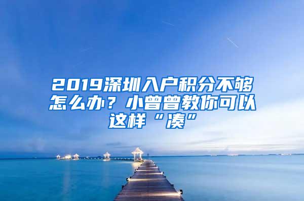 2019深圳入户积分不够怎么办？小曾曾教你可以这样“凑”