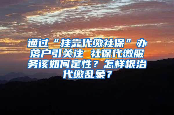 通过“挂靠代缴社保”办落户引关注 社保代缴服务该如何定性？怎样根治代缴乱象？