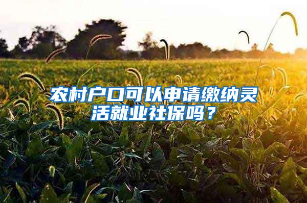 农村户口可以申请缴纳灵活就业社保吗？